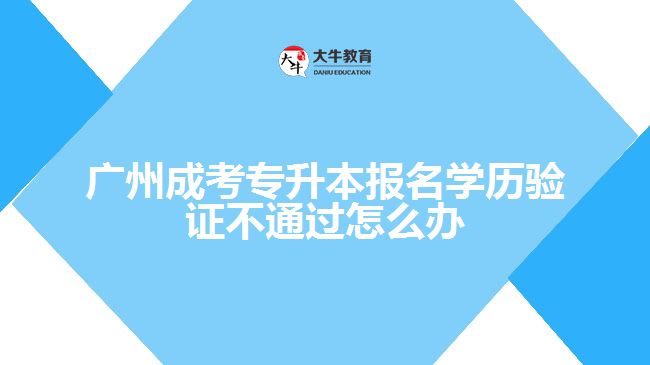 成考專升本報名學(xué)歷驗證不通過怎么辦