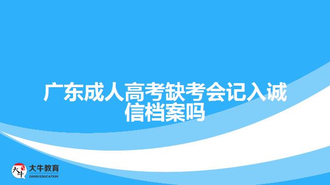 廣東成人高考缺考會(huì)記入誠(chéng)信檔案嗎