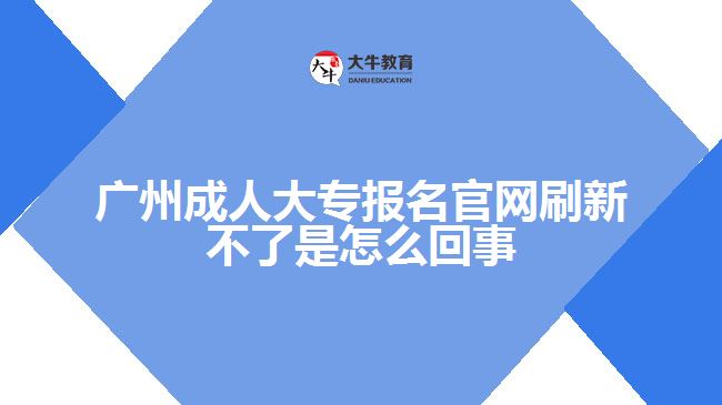 廣州成人大專報名官網刷新不了是怎么回事