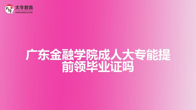 廣東金融學(xué)院成人大專能提前領(lǐng)畢業(yè)證嗎