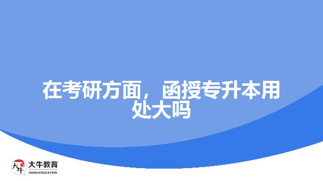 在考研方面，函授專(zhuān)升本用處大嗎