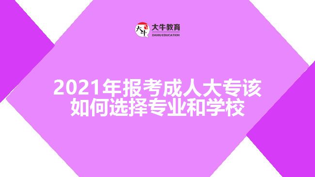 2021年報(bào)考成人大專該如何選擇專業(yè)和學(xué)校