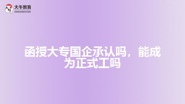 函授大專國企承認(rèn)嗎，能成為正式工嗎