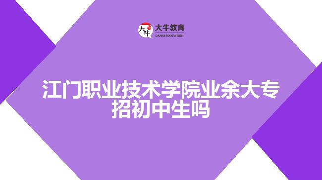 江門職業(yè)技術學院業(yè)余大專招初中生嗎