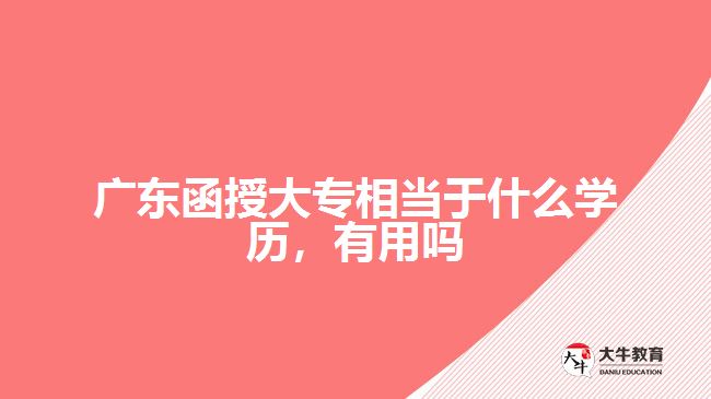 廣東函授大專相當(dāng)于什么學(xué)歷，有用嗎