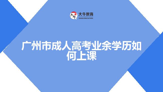 廣州市成人高考業(yè)余學(xué)歷如何上課