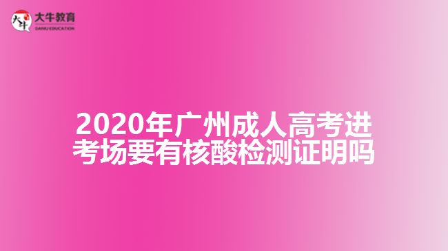 2020年廣州成人高考進(jìn)考場要有核酸檢測證明嗎