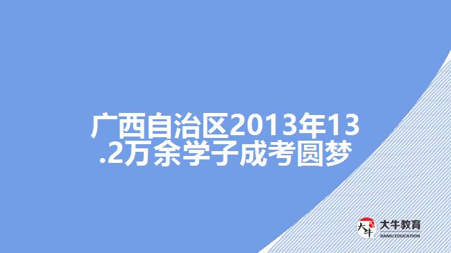 廣西自治區(qū)2013年13.2萬(wàn)余學(xué)子成考圓夢(mèng)