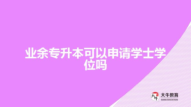 業(yè)余專升本可以申請學(xué)士學(xué)位嗎