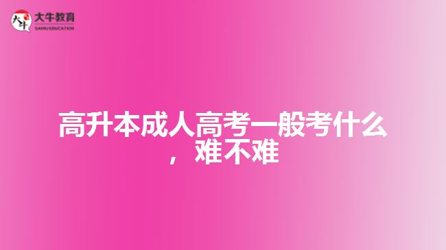 高升本成人高考一般考什么，難不難