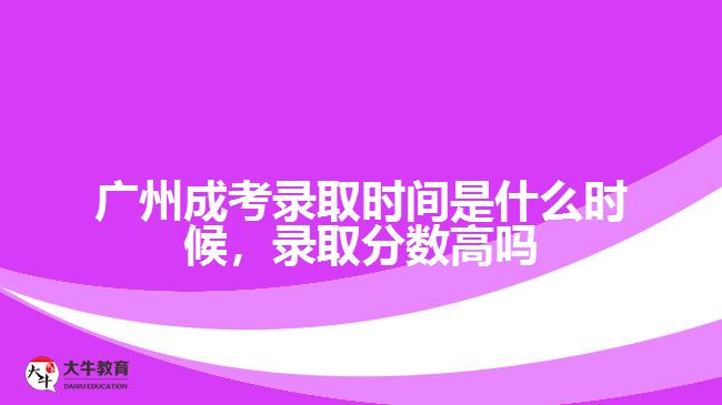 廣州成考錄取時(shí)間是什么時(shí)候，錄取分?jǐn)?shù)高嗎