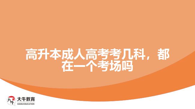 高升本成人高考考幾科，都在一個(gè)考場(chǎng)嗎