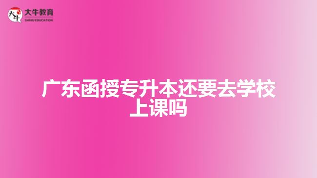 廣東函授專升本還要去學(xué)校上課嗎