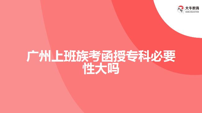 廣州上班族考函授專(zhuān)科必要性大嗎