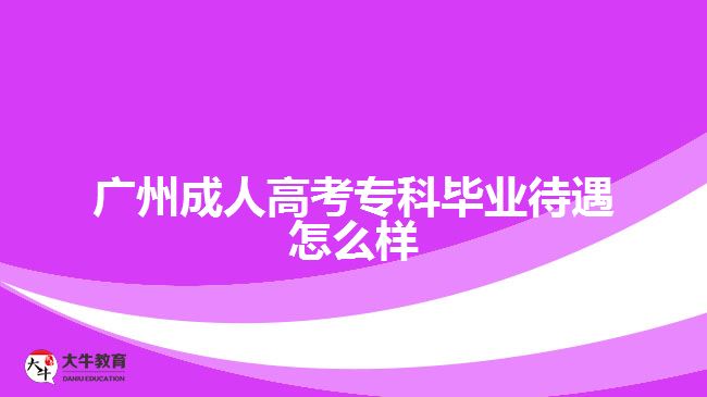 廣州成人高考專科畢業(yè)待遇怎么樣