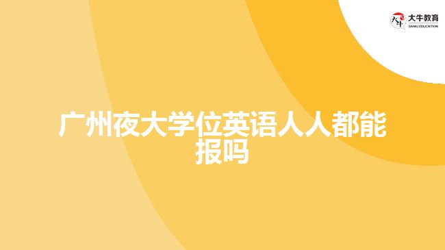 廣州夜大學位英語人人都能報嗎