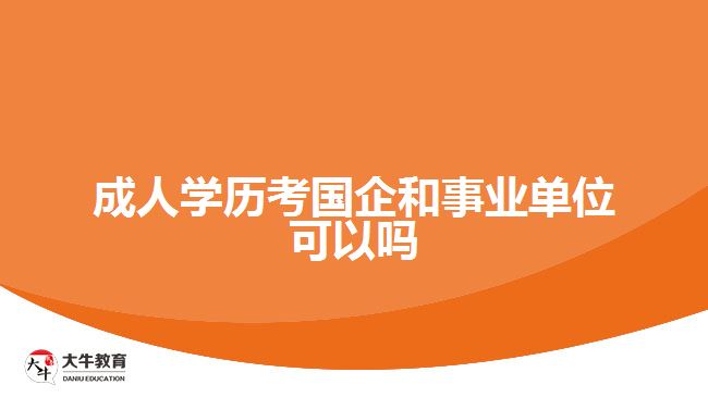 成人學歷考國企和事業(yè)單位可以嗎