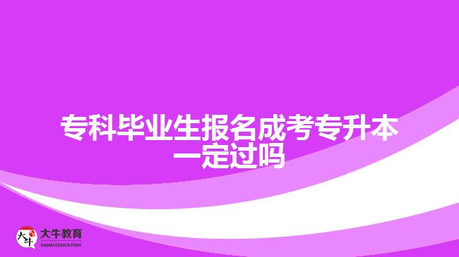 專科畢業(yè)生報名成考專升本一定過嗎