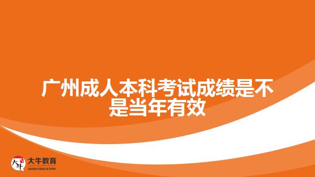 廣州成人本科考試成績是不是當(dāng)年有效