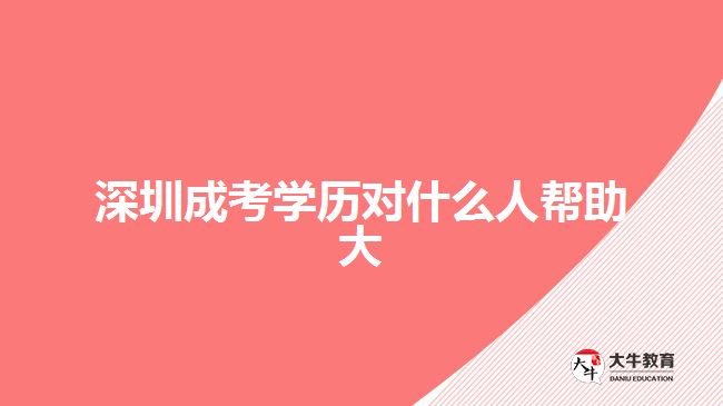 深圳成考學歷對什么人幫助大