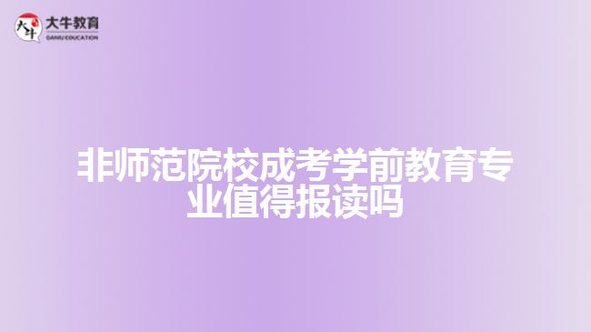 非師范院校成考學(xué)前教育專業(yè)值得報讀嗎