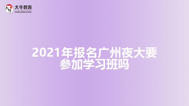 2021年報名廣州夜大要參加學習班嗎