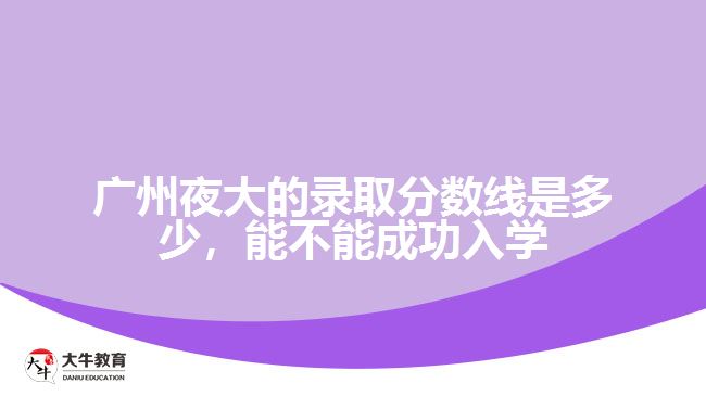 廣州夜大的錄取分?jǐn)?shù)線是多少，能不能成功入學(xué)