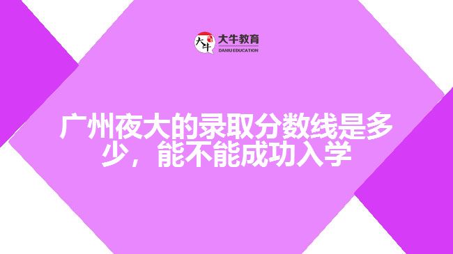 廣州夜大的錄取分數(shù)線是多少，能不能成功入學