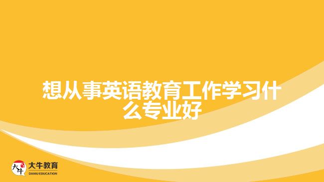 想從事英語教育工作學(xué)習(xí)什么專業(yè)好