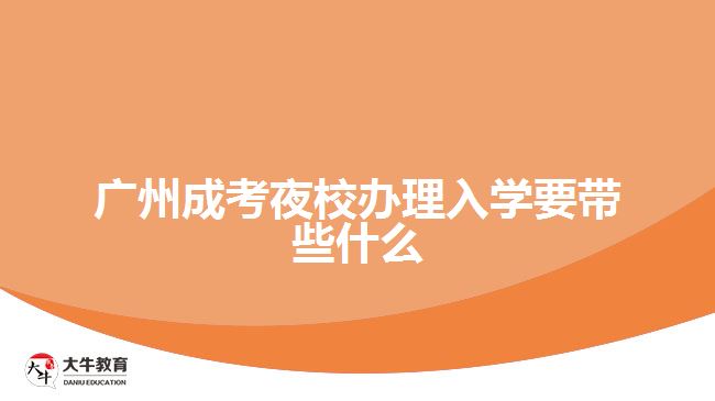 廣州成考夜校辦理入學要帶些什么