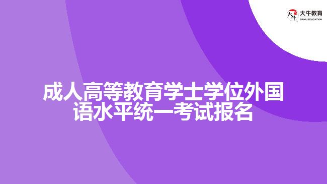 成人高等教育學(xué)士學(xué)位外國語水平統(tǒng)一考試報(bào)名