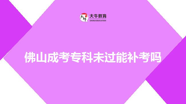 佛山成考?？莆催^(guò)能補(bǔ)考嗎