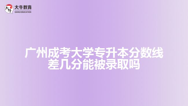 廣州成考大學(xué)專(zhuān)升本分?jǐn)?shù)線(xiàn)差幾分能被錄取嗎