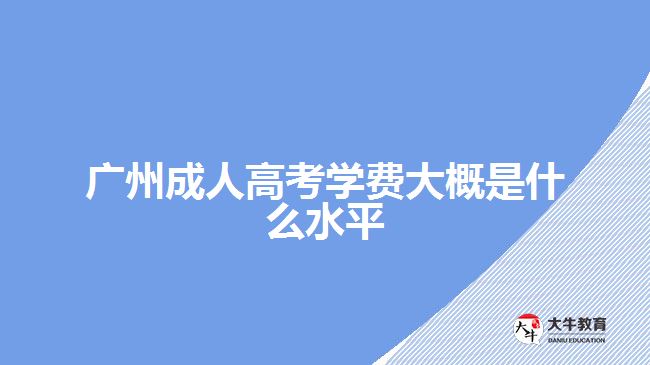 廣州成人高考學(xué)費大概是什么水平