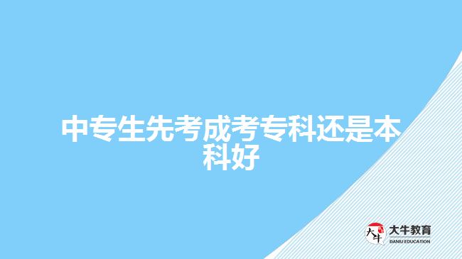 中專生先考成考專科還是本科好