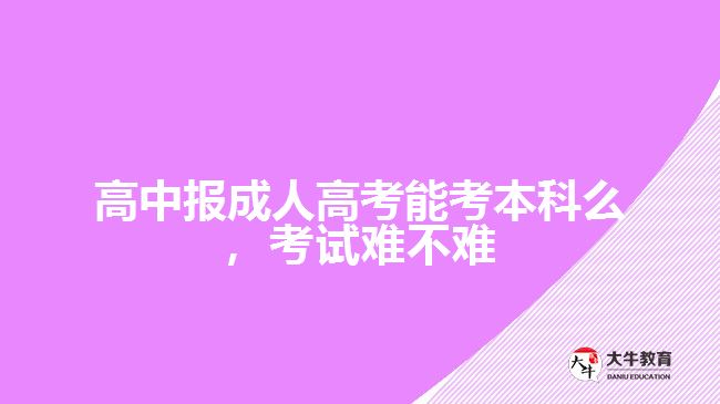 高中報成人高考能考本科么，考試難不難