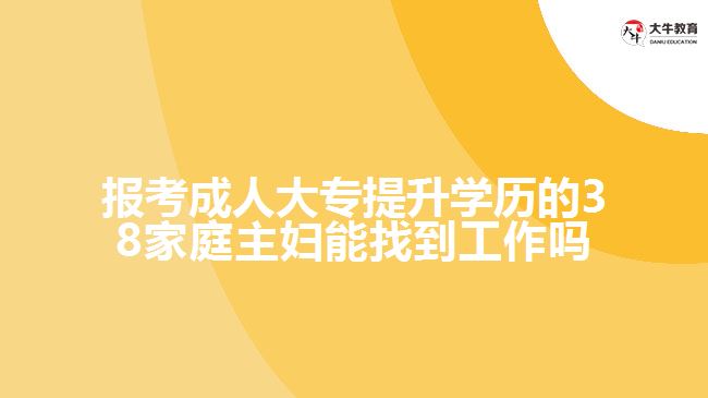 報(bào)考成人大專提升學(xué)歷的38家庭主婦能找到工作嗎