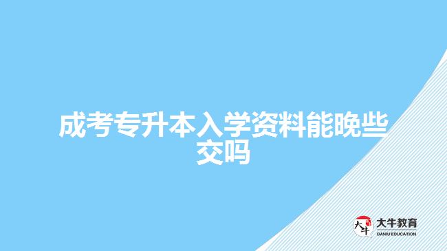 成考專升本入學資料能晚些交嗎