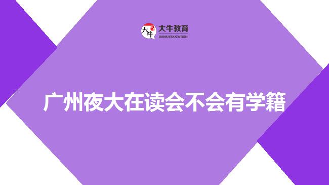 廣州夜大在讀會(huì)不會(huì)有學(xué)籍