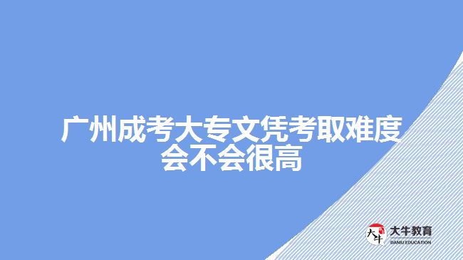 廣州成考大專文憑考取難度會(huì)不會(huì)很高