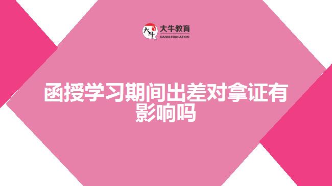 函授學(xué)習(xí)期間出差對(duì)拿證有影響嗎