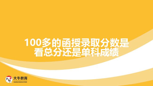 100多的函授錄取分?jǐn)?shù)是看總分還是單科成績