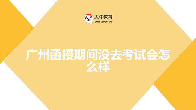 廣州函授期間沒去考試會怎么樣