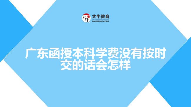 廣東函授本科學費沒有按時交的話會怎樣