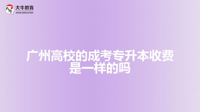 廣州高校的成考專(zhuān)升本收費(fèi)是一樣的嗎