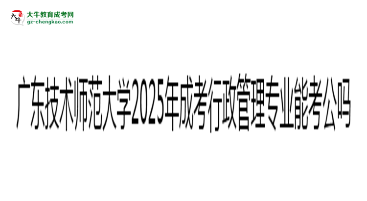 廣東技術(shù)師范大學(xué)2025年成考行政管理專業(yè)學(xué)歷能考公嗎？思維導(dǎo)圖