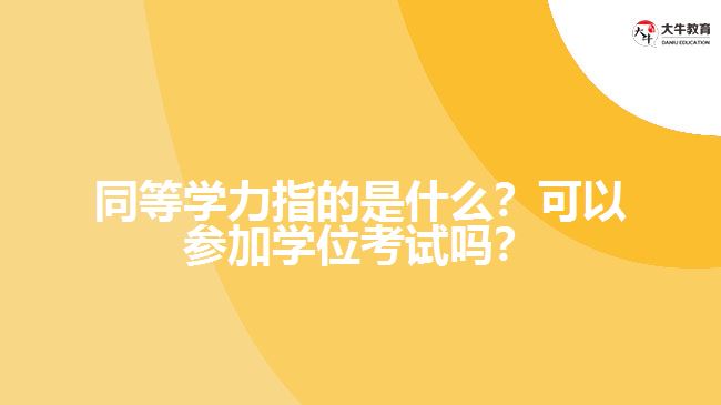 同等學(xué)力指的是什么？可以參加學(xué)位考試嗎？