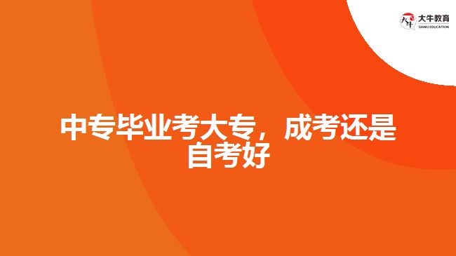 中專畢業(yè)考大專，成考還是自考好