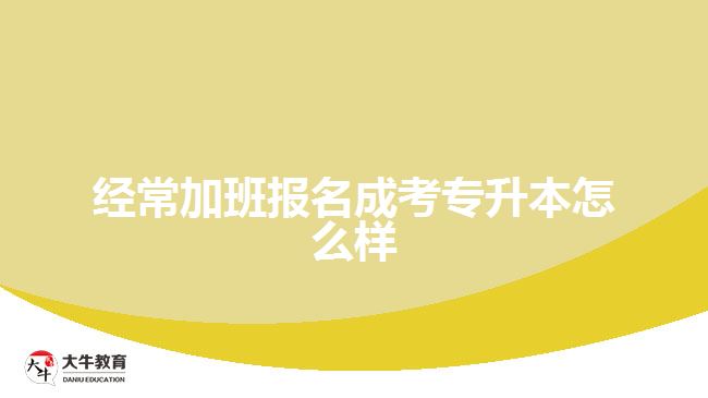 經常加班報名成考專升本怎么樣