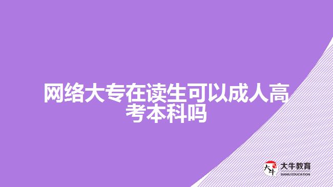 網(wǎng)絡(luò)大專在讀生可以成人高考本科嗎